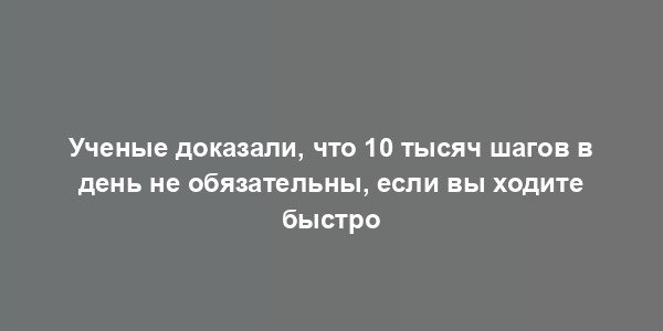 Ученые доказали, что 10 тысяч шагов в день не обязательны, если вы ходите быстро