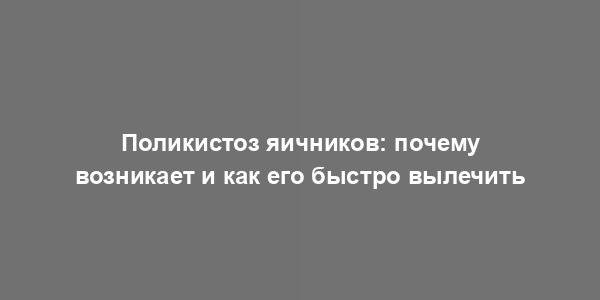 Поликистоз яичников: почему возникает и как его быстро вылечить