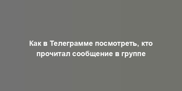 Как в Телеграмме посмотреть, кто прочитал сообщение в группе