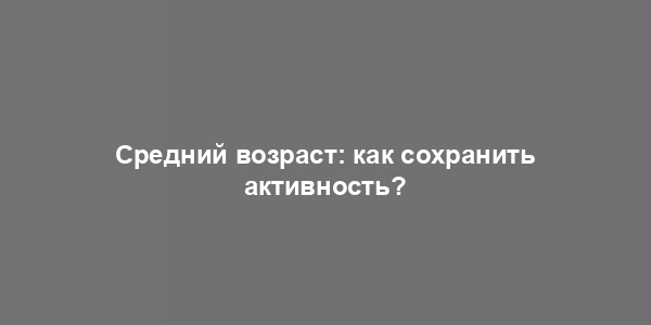 Средний возраст: как сохранить активность?