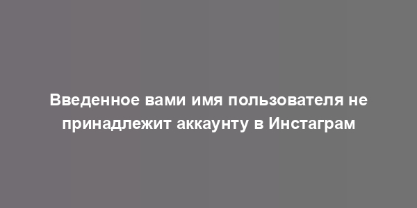 Введенное вами имя пользователя не принадлежит аккаунту в Инстаграм