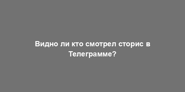 Видно ли кто смотрел сторис в Телеграмме?