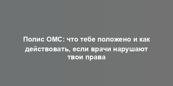 Полис ОМС: что тебе положено и как действовать, если врачи нарушают твои права