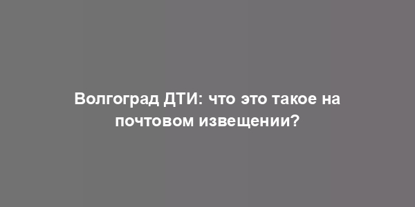 Волгоград ДТИ: что это такое на почтовом извещении?