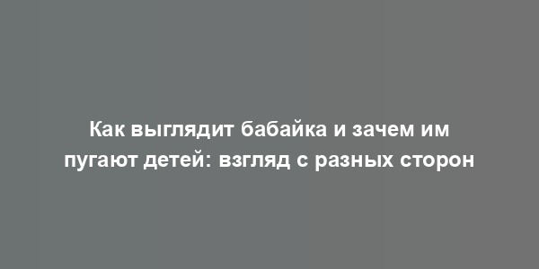 Как выглядит бабайка и зачем им пугают детей: взгляд с разных сторон