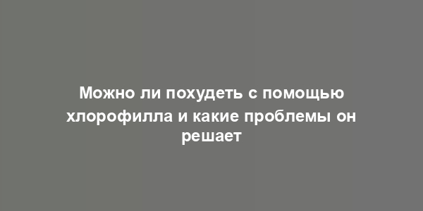 Можно ли похудеть с помощью хлорофилла и какие проблемы он решает