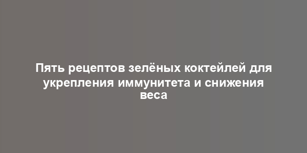 Пять рецептов зелёных коктейлей для укрепления иммунитета и снижения веса