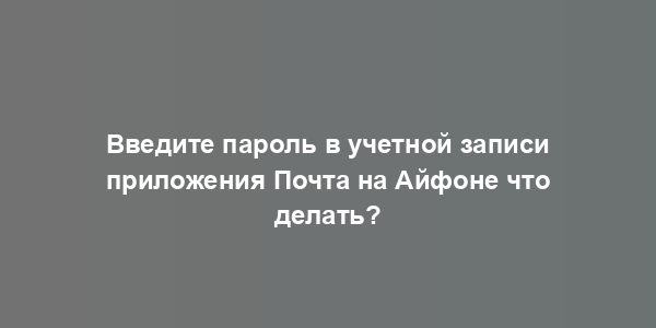 Введите пароль в учетной записи приложения Почта на Айфоне что делать?