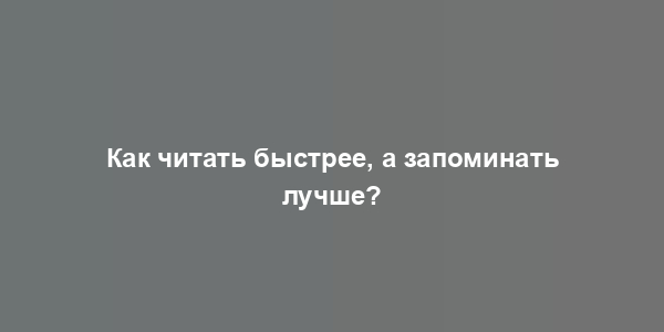 Как читать быстрее, а запоминать лучше?