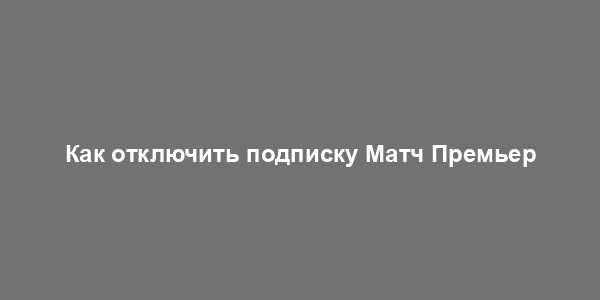 Как отключить подписку Матч Премьер