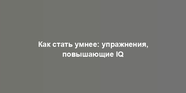 Как стать умнее: упражнения, повышающие IQ