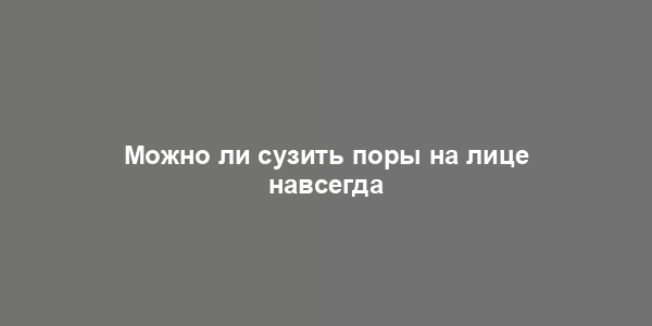 Можно ли сузить поры на лице навсегда