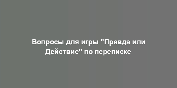 Вопросы для игры "Правда или Действие" по переписке