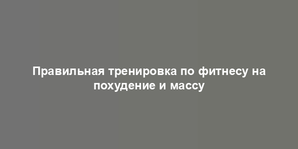 Правильная тренировка по фитнесу на похудение и массу