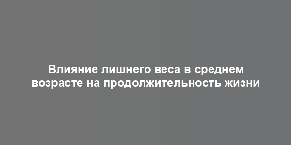 Влияние лишнего веса в среднем возрасте на продолжительность жизни