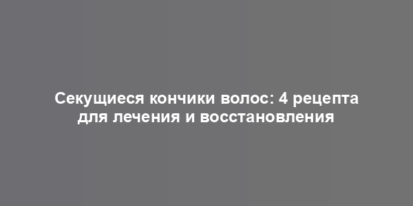 Секущиеся кончики волос: 4 рецепта для лечения и восстановления