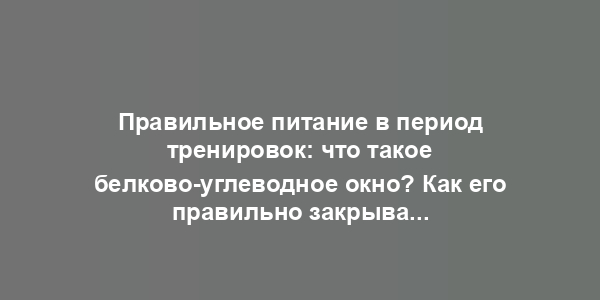 Правильное питание в период тренировок: что такое белково-углеводное окно? Как его правильно закрывать?