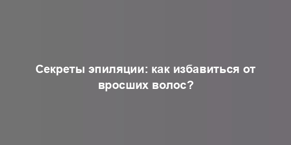 Секреты эпиляции: как избавиться от вросших волос?