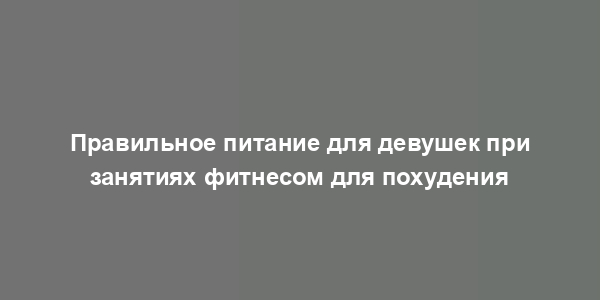 Правильное питание для девушек при занятиях фитнесом для похудения