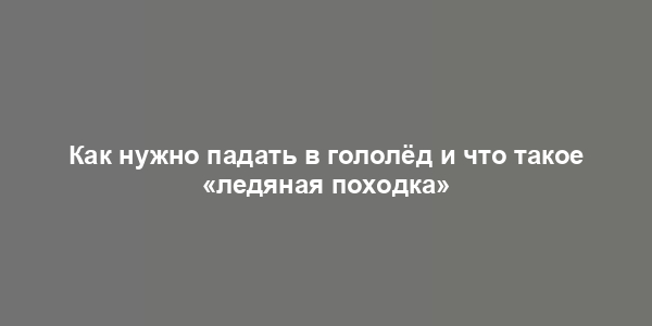 Как нужно падать в гололёд и что такое «ледяная походка»