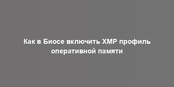 Как в Биосе включить XMP профиль оперативной памяти