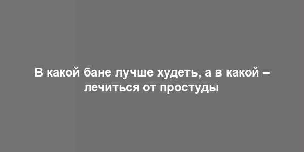 В какой бане лучше худеть, а в какой – лечиться от простуды