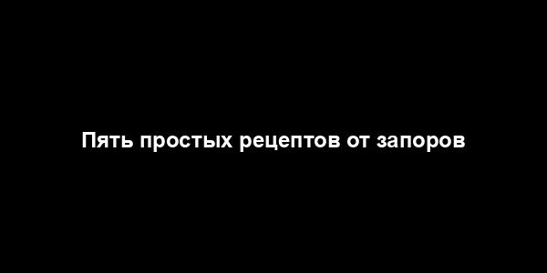 Пять простых рецептов от запоров