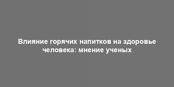 Влияние горячих напитков на здоровье человека: мнение ученых