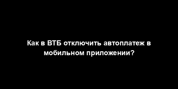 Как в ВТБ отключить автоплатеж в мобильном приложении?