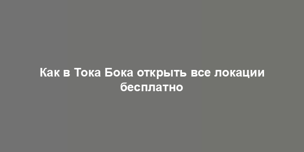 Как в Тока Бока открыть все локации бесплатно