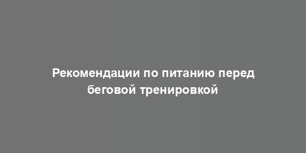 Рекомендации по питанию перед беговой тренировкой