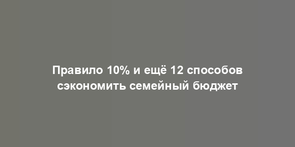 Правило 10% и ещё 12 способов сэкономить семейный бюджет