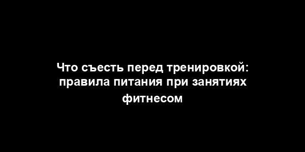 Что съесть перед тренировкой: правила питания при занятиях фитнесом