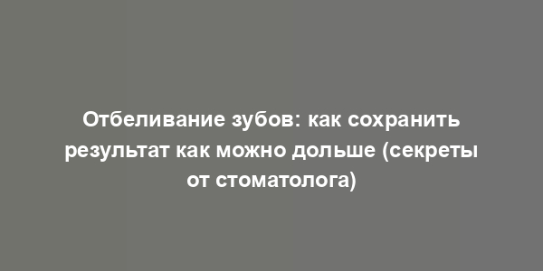 Отбеливание зубов: как сохранить результат как можно дольше (секреты от стоматолога)