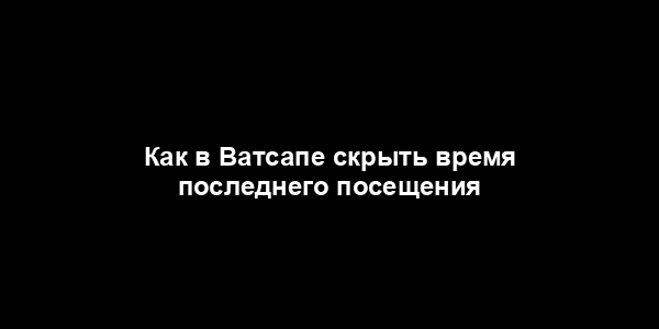 Как в Ватсапе скрыть время последнего посещения