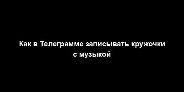 Как в Телеграмме записывать кружочки с музыкой